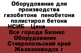 Оборудование для производства газобетона, пенобетона, полистирол бетона. НСИБ › Цена ­ 100 000 - Все города Бизнес » Оборудование   . Ставропольский край,Железноводск г.